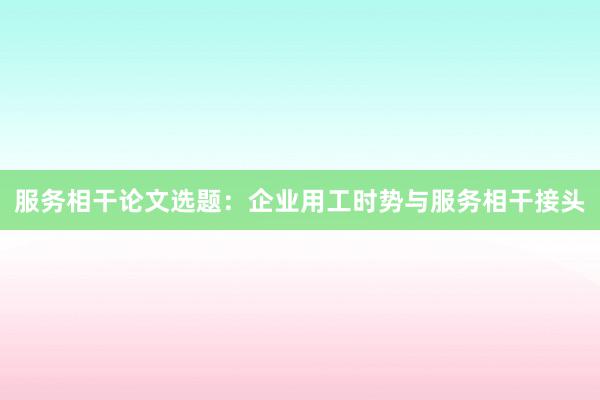 服务相干论文选题：企业用工时势与服务相干接头