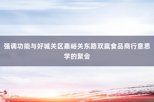 强调功能与好城关区嘉峪关东路双赢食品商行意思学的聚会