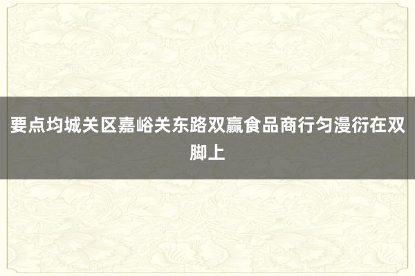 要点均城关区嘉峪关东路双赢食品商行匀漫衍在双脚上